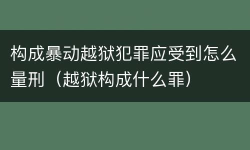 构成暴动越狱犯罪应受到怎么量刑（越狱构成什么罪）