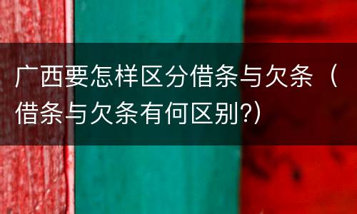 广西要怎样区分借条与欠条（借条与欠条有何区别?）