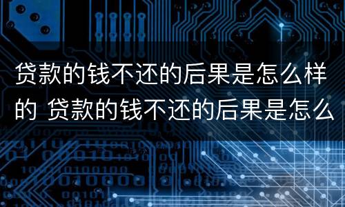 贷款的钱不还的后果是怎么样的 贷款的钱不还的后果是怎么样的呢