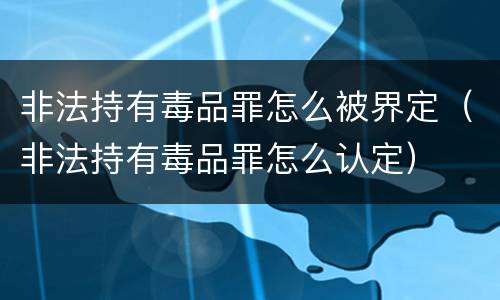 非法持有毒品罪怎么被界定（非法持有毒品罪怎么认定）