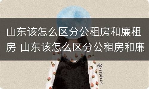 山东该怎么区分公租房和廉租房 山东该怎么区分公租房和廉租房的区别