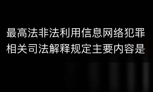 最高法非法利用信息网络犯罪相关司法解释规定主要内容是什么