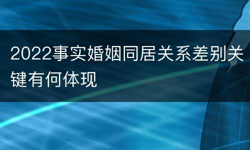 2022事实婚姻同居关系差别关键有何体现