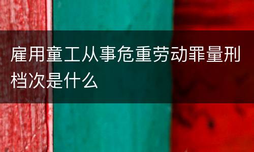 雇用童工从事危重劳动罪量刑档次是什么