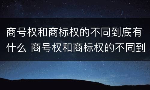 商号权和商标权的不同到底有什么 商号权和商标权的不同到底有什么影响