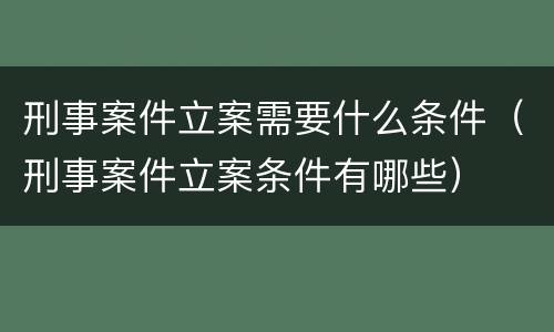 刑事案件立案需要什么条件（刑事案件立案条件有哪些）