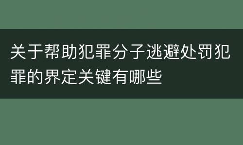关于帮助犯罪分子逃避处罚犯罪的界定关键有哪些