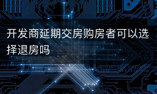 开发商延期交房购房者可以选择退房吗