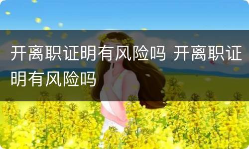 开离职证明有风险吗 开离职证明有风险吗