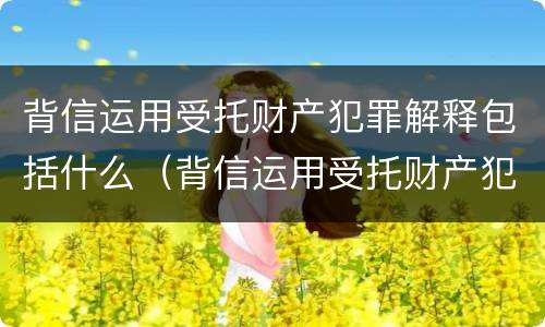 背信运用受托财产犯罪解释包括什么（背信运用受托财产犯罪解释包括什么）