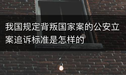 我国规定背叛国家案的公安立案追诉标准是怎样的