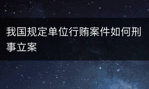 我国规定单位行贿案件如何刑事立案