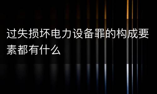 过失损坏电力设备罪的构成要素都有什么