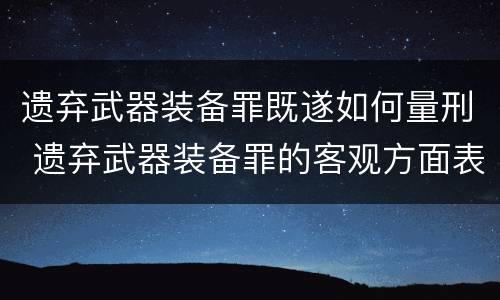 遗弃武器装备罪既遂如何量刑 遗弃武器装备罪的客观方面表现为