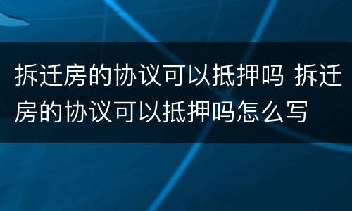 拆迁房的协议可以抵押吗 拆迁房的协议可以抵押吗怎么写