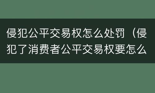侵犯公平交易权怎么处罚（侵犯了消费者公平交易权要怎么罚款）