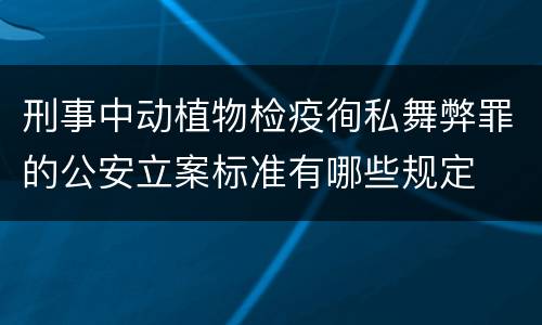 刑事中动植物检疫徇私舞弊罪的公安立案标准有哪些规定