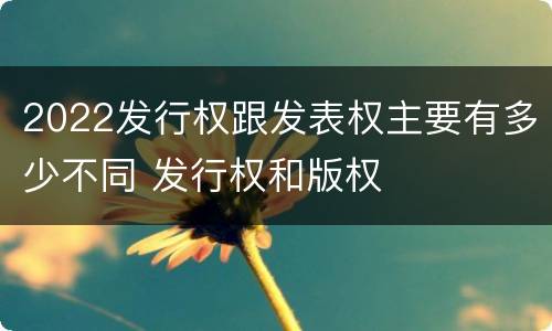 2022发行权跟发表权主要有多少不同 发行权和版权