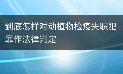 到底怎样对动植物检疫失职犯罪作法律判定