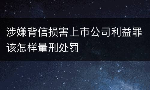 涉嫌背信损害上市公司利益罪该怎样量刑处罚