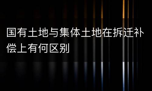 国有土地与集体土地在拆迁补偿上有何区别