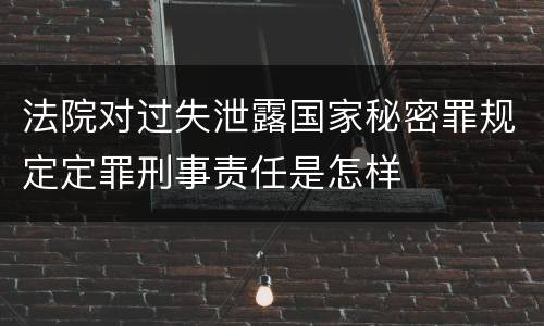 法院对过失泄露国家秘密罪规定定罪刑事责任是怎样