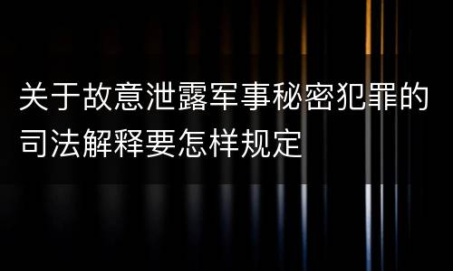 关于故意泄露军事秘密犯罪的司法解释要怎样规定