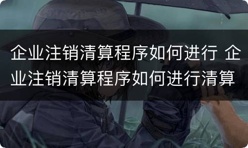 企业注销清算程序如何进行 企业注销清算程序如何进行清算