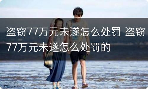 盗窃77万元未遂怎么处罚 盗窃77万元未遂怎么处罚的