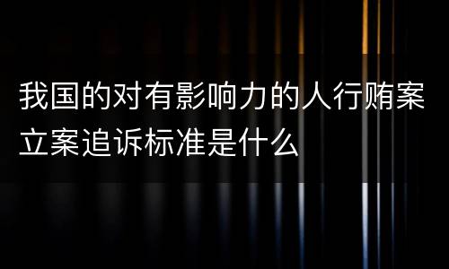 我国的对有影响力的人行贿案立案追诉标准是什么