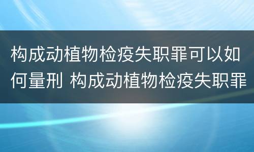 构成动植物检疫失职罪可以如何量刑 构成动植物检疫失职罪可以如何量刑