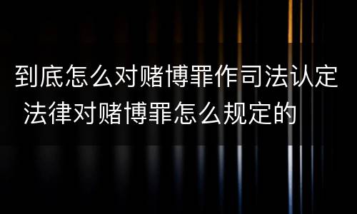 到底怎么对赌博罪作司法认定 法律对赌博罪怎么规定的