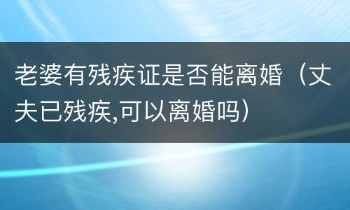 老婆有残疾证是否能离婚（丈夫已残疾,可以离婚吗）