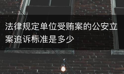 法律规定单位受贿案的公安立案追诉标准是多少