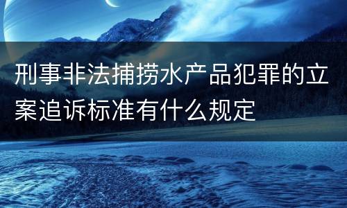 刑事非法捕捞水产品犯罪的立案追诉标准有什么规定