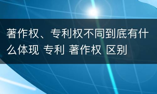 著作权、专利权不同到底有什么体现 专利 著作权 区别