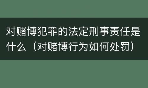 对赌博犯罪的法定刑事责任是什么（对赌博行为如何处罚）