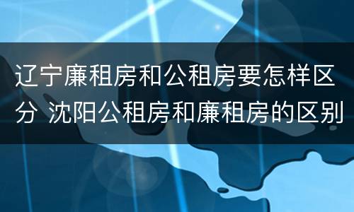 辽宁廉租房和公租房要怎样区分 沈阳公租房和廉租房的区别