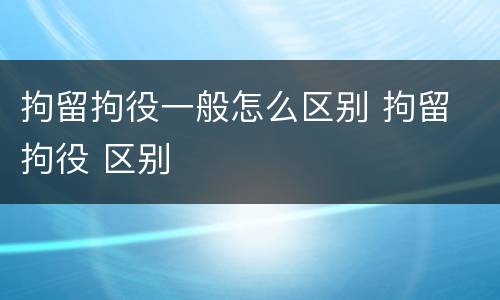 拘留拘役一般怎么区别 拘留 拘役 区别