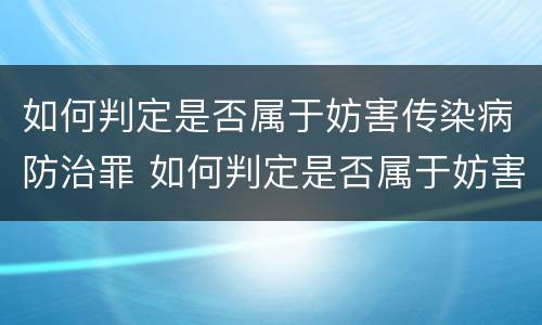 如何判定是否属于妨害传染病防治罪 如何判定是否属于妨害传染病防治罪行