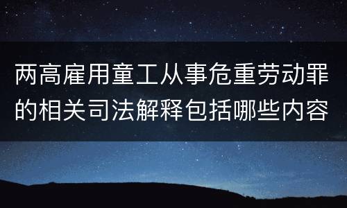 两高雇用童工从事危重劳动罪的相关司法解释包括哪些内容
