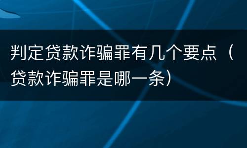 判定贷款诈骗罪有几个要点（贷款诈骗罪是哪一条）