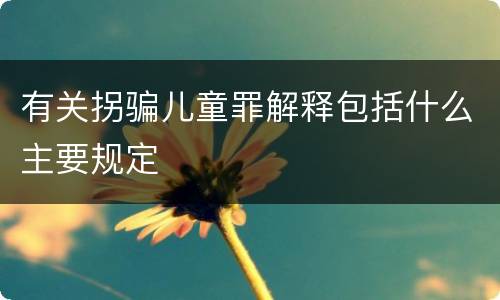 有关拐骗儿童罪解释包括什么主要规定