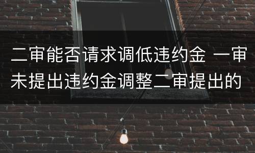 二审能否请求调低违约金 一审未提出违约金调整二审提出的