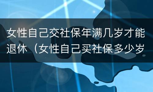 女性自己交社保年满几岁才能退休（女性自己买社保多少岁退休）