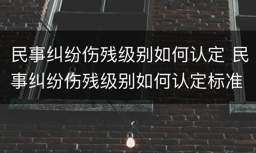 民事纠纷伤残级别如何认定 民事纠纷伤残级别如何认定标准