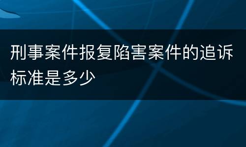 刑事案件报复陷害案件的追诉标准是多少