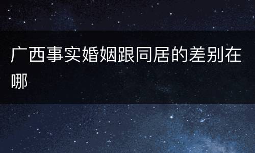 广西事实婚姻跟同居的差别在哪