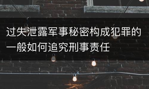 过失泄露军事秘密构成犯罪的一般如何追究刑事责任