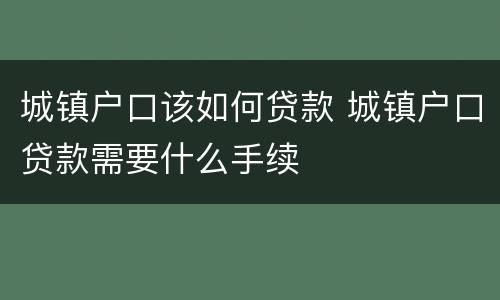 城镇户口该如何贷款 城镇户口贷款需要什么手续